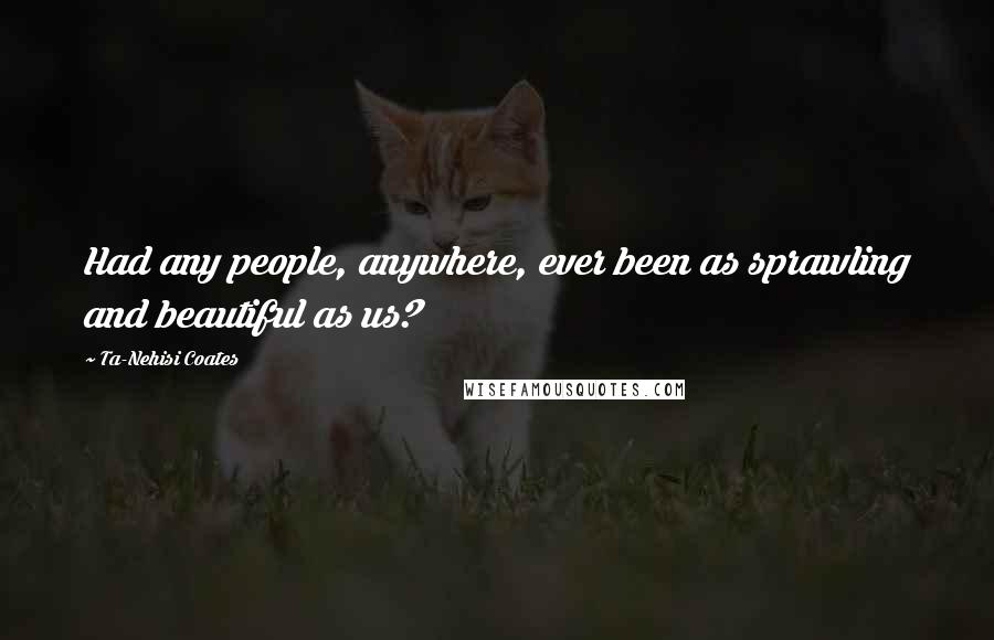 Ta-Nehisi Coates Quotes: Had any people, anywhere, ever been as sprawling and beautiful as us?
