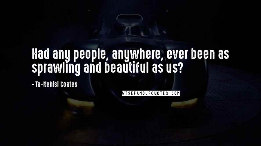 Ta-Nehisi Coates Quotes: Had any people, anywhere, ever been as sprawling and beautiful as us?