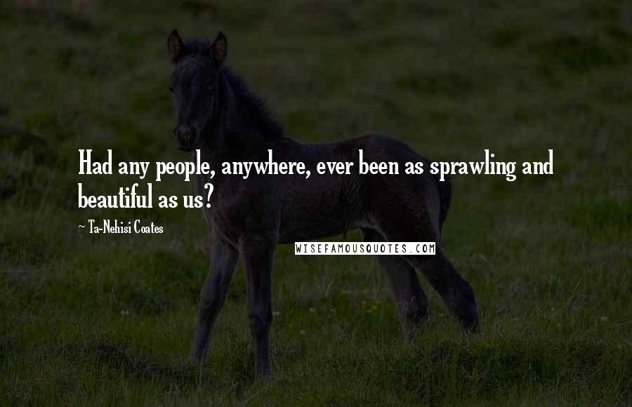 Ta-Nehisi Coates Quotes: Had any people, anywhere, ever been as sprawling and beautiful as us?