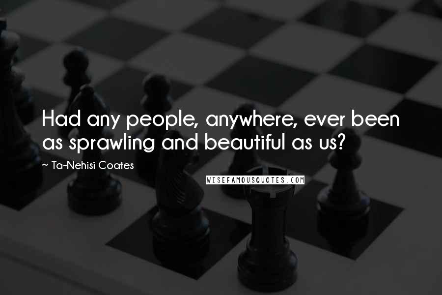 Ta-Nehisi Coates Quotes: Had any people, anywhere, ever been as sprawling and beautiful as us?
