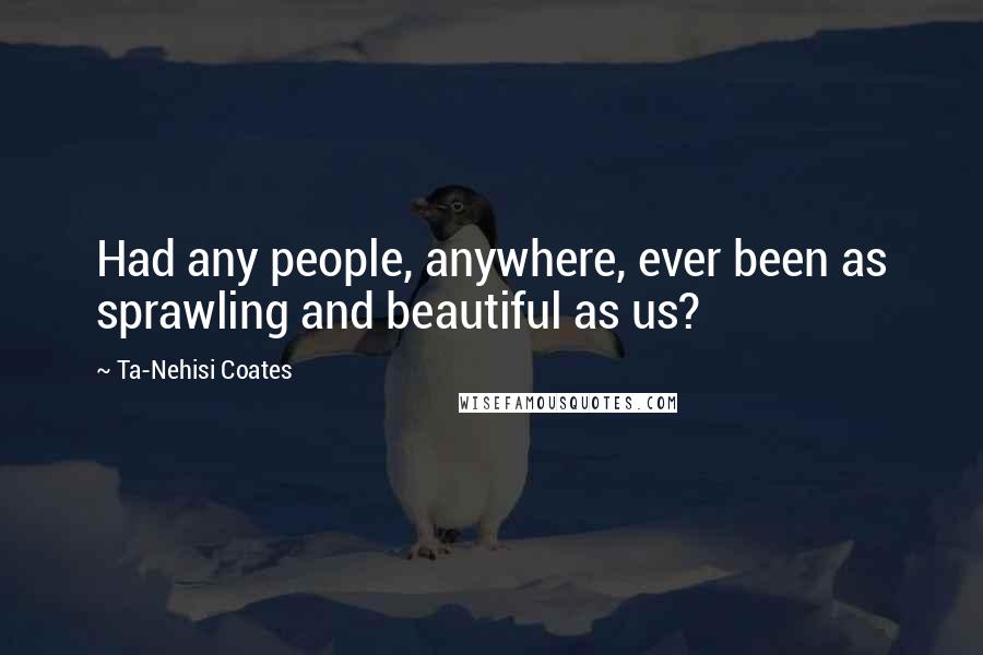 Ta-Nehisi Coates Quotes: Had any people, anywhere, ever been as sprawling and beautiful as us?
