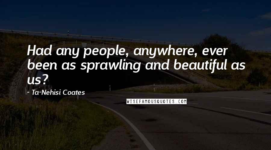 Ta-Nehisi Coates Quotes: Had any people, anywhere, ever been as sprawling and beautiful as us?