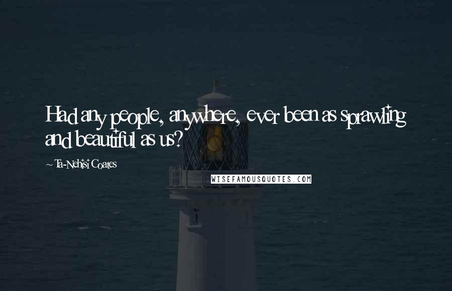 Ta-Nehisi Coates Quotes: Had any people, anywhere, ever been as sprawling and beautiful as us?