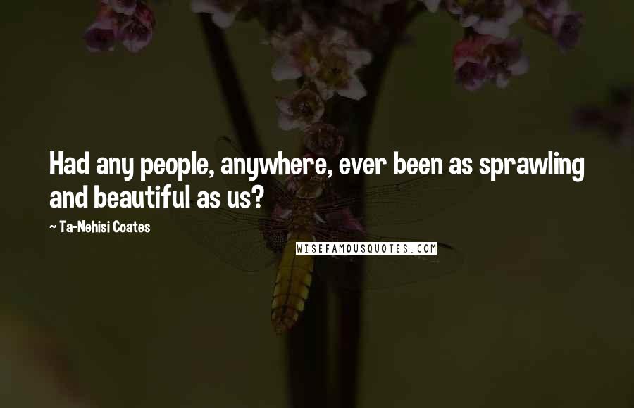 Ta-Nehisi Coates Quotes: Had any people, anywhere, ever been as sprawling and beautiful as us?