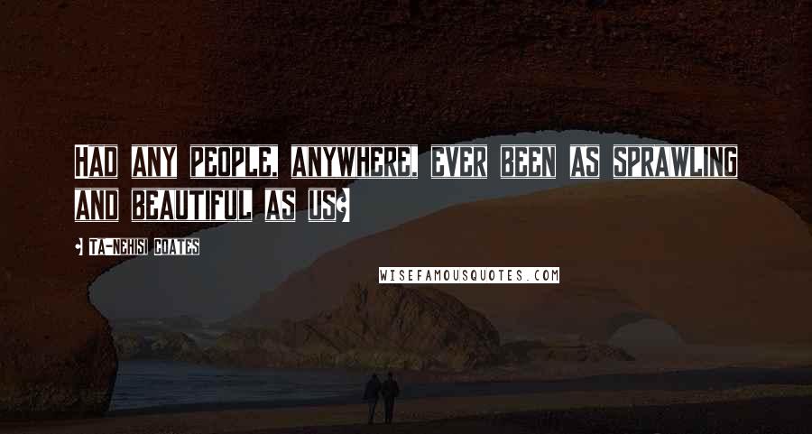 Ta-Nehisi Coates Quotes: Had any people, anywhere, ever been as sprawling and beautiful as us?