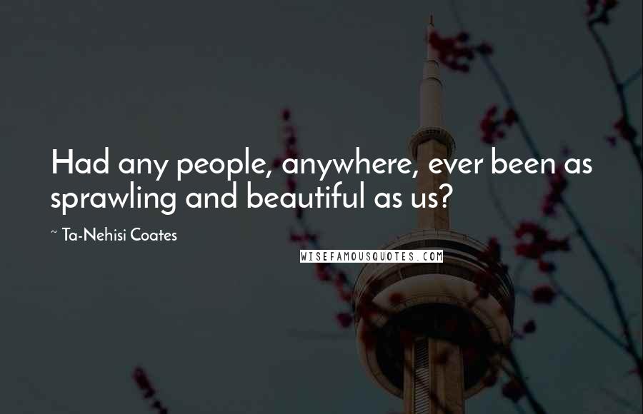 Ta-Nehisi Coates Quotes: Had any people, anywhere, ever been as sprawling and beautiful as us?
