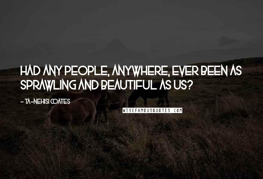 Ta-Nehisi Coates Quotes: Had any people, anywhere, ever been as sprawling and beautiful as us?