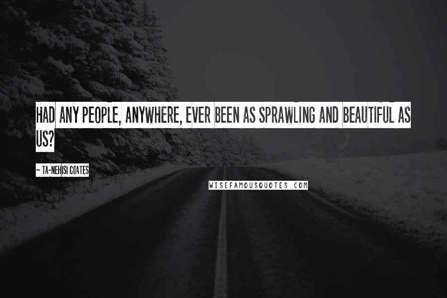 Ta-Nehisi Coates Quotes: Had any people, anywhere, ever been as sprawling and beautiful as us?
