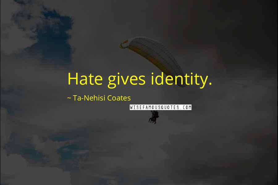 Ta-Nehisi Coates Quotes: Hate gives identity.