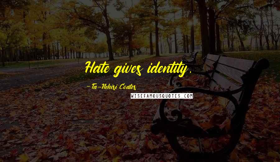 Ta-Nehisi Coates Quotes: Hate gives identity.