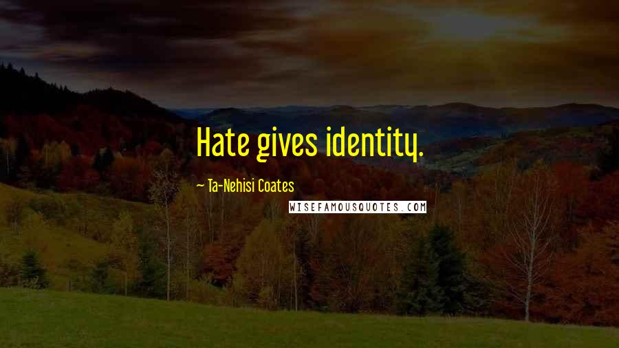 Ta-Nehisi Coates Quotes: Hate gives identity.