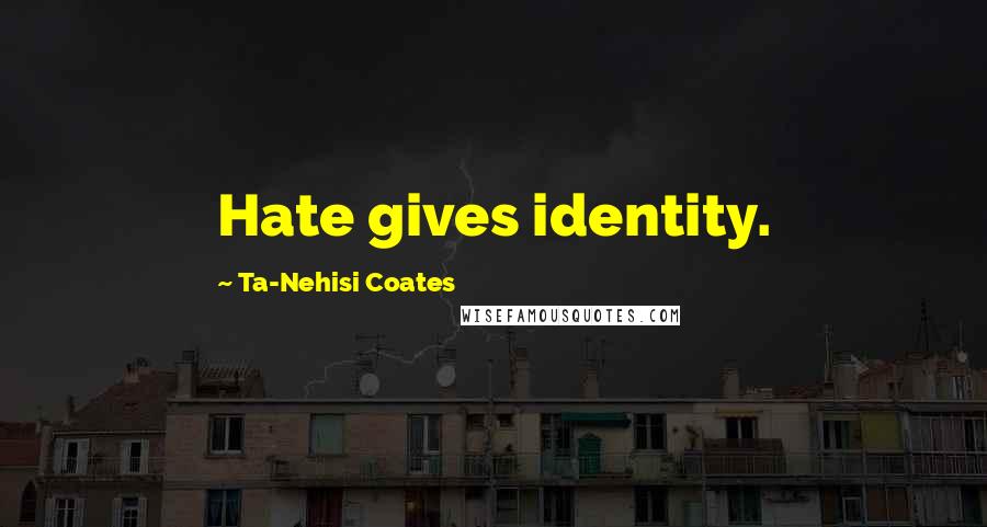 Ta-Nehisi Coates Quotes: Hate gives identity.