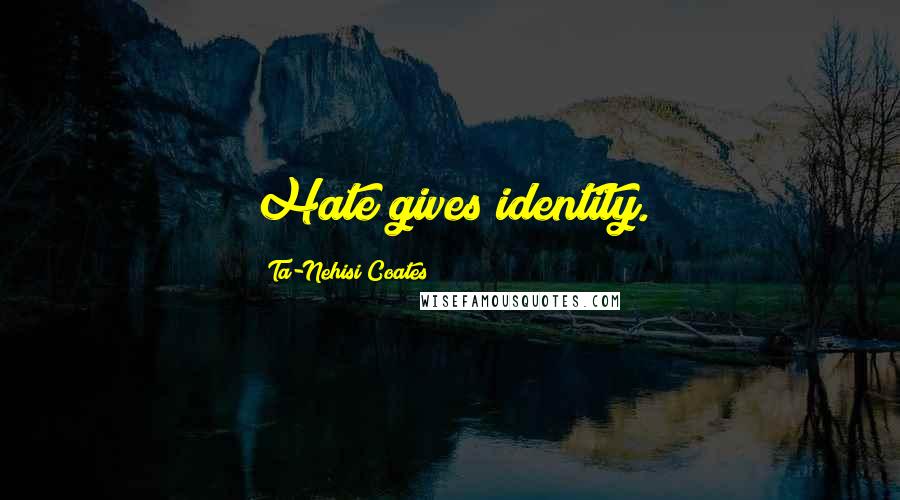 Ta-Nehisi Coates Quotes: Hate gives identity.