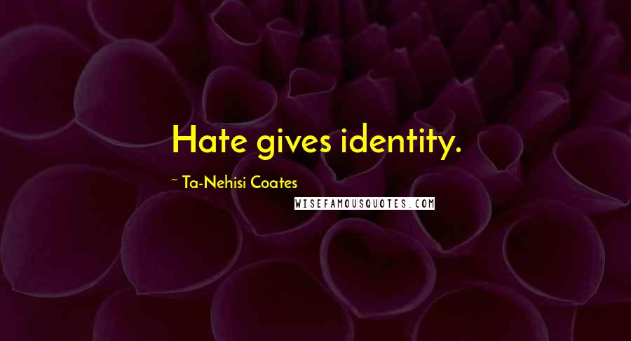 Ta-Nehisi Coates Quotes: Hate gives identity.