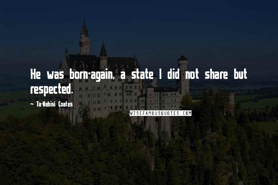 Ta-Nehisi Coates Quotes: He was born-again, a state I did not share but respected.