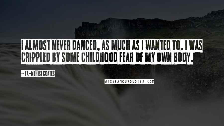 Ta-Nehisi Coates Quotes: I almost never danced, as much as I wanted to. I was crippled by some childhood fear of my own body.
