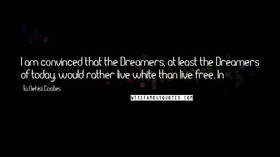 Ta-Nehisi Coates Quotes: I am convinced that the Dreamers, at least the Dreamers of today, would rather live white than live free. In