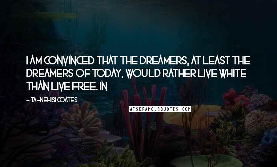 Ta-Nehisi Coates Quotes: I am convinced that the Dreamers, at least the Dreamers of today, would rather live white than live free. In