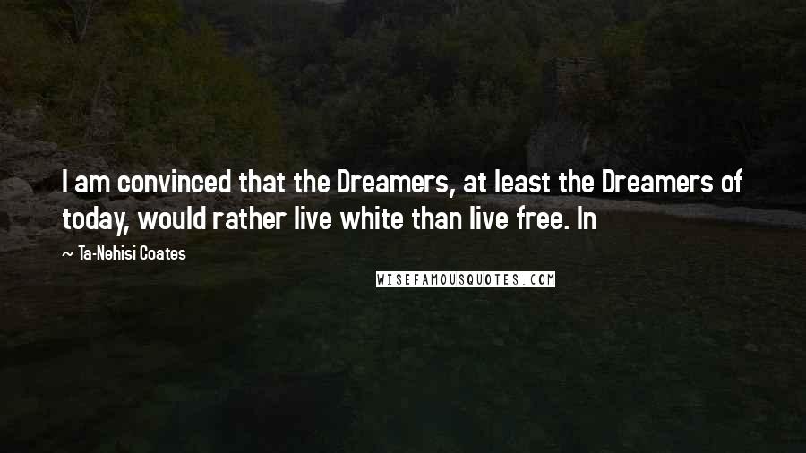 Ta-Nehisi Coates Quotes: I am convinced that the Dreamers, at least the Dreamers of today, would rather live white than live free. In