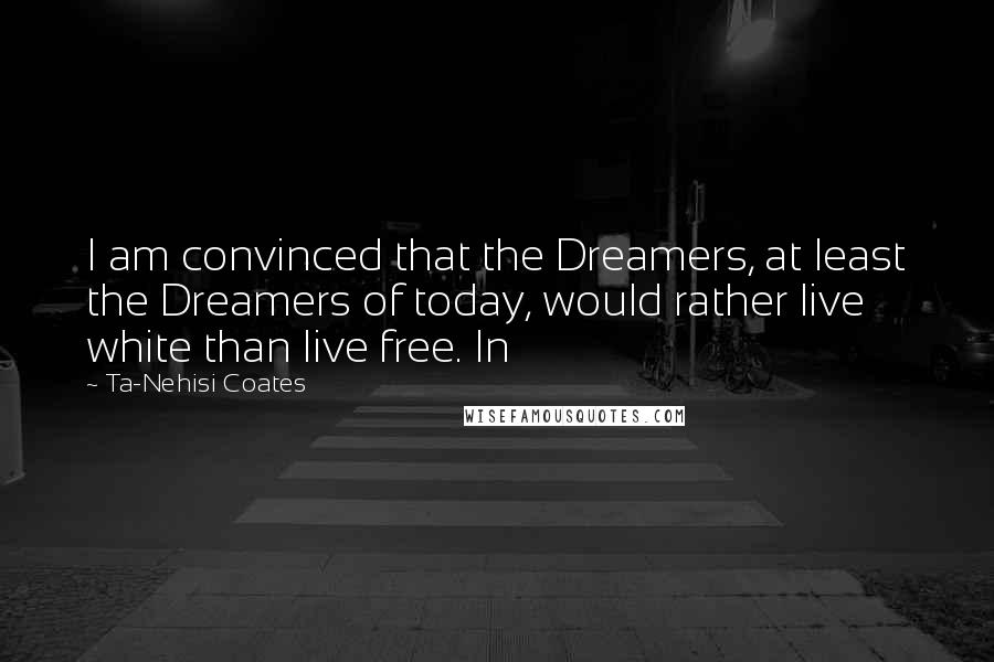 Ta-Nehisi Coates Quotes: I am convinced that the Dreamers, at least the Dreamers of today, would rather live white than live free. In