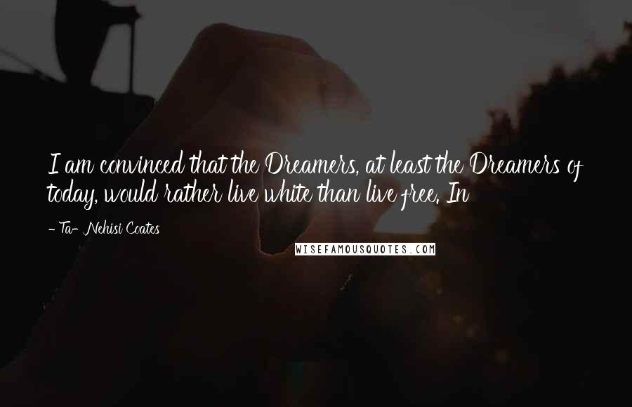 Ta-Nehisi Coates Quotes: I am convinced that the Dreamers, at least the Dreamers of today, would rather live white than live free. In