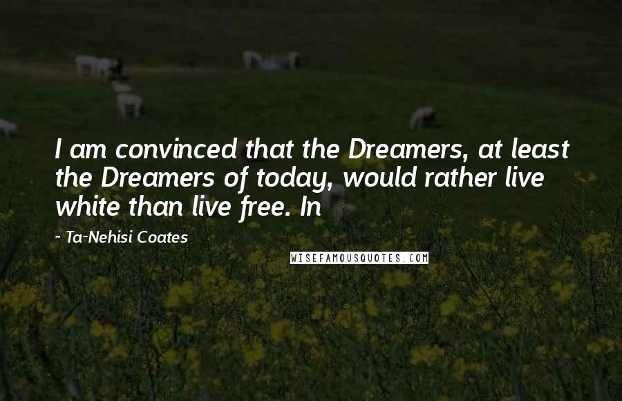 Ta-Nehisi Coates Quotes: I am convinced that the Dreamers, at least the Dreamers of today, would rather live white than live free. In