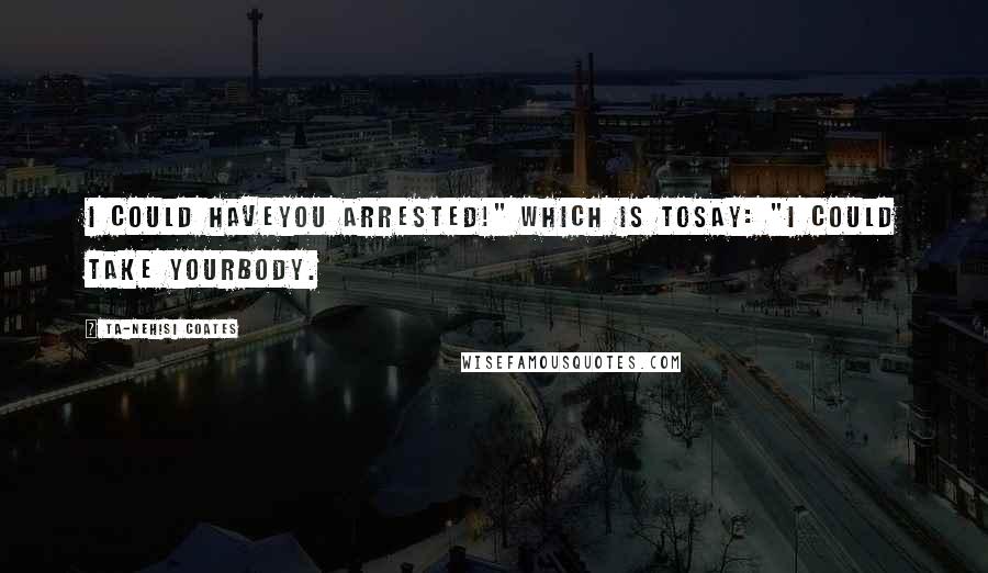 Ta-Nehisi Coates Quotes: I could haveyou arrested!" Which is tosay: "I could take yourbody.