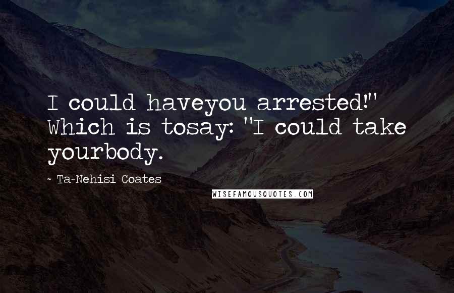Ta-Nehisi Coates Quotes: I could haveyou arrested!" Which is tosay: "I could take yourbody.