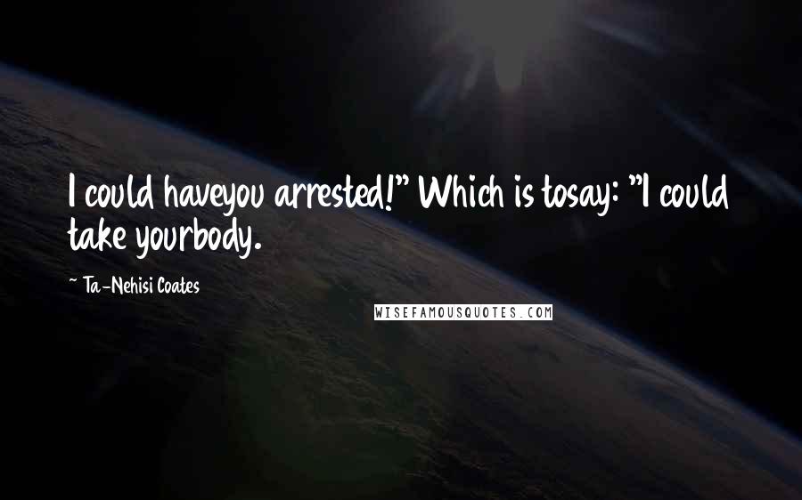 Ta-Nehisi Coates Quotes: I could haveyou arrested!" Which is tosay: "I could take yourbody.