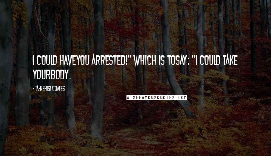 Ta-Nehisi Coates Quotes: I could haveyou arrested!" Which is tosay: "I could take yourbody.