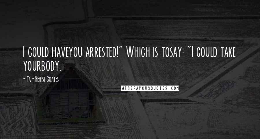 Ta-Nehisi Coates Quotes: I could haveyou arrested!" Which is tosay: "I could take yourbody.