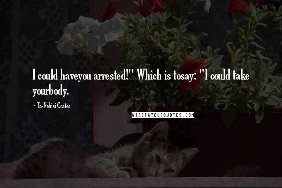 Ta-Nehisi Coates Quotes: I could haveyou arrested!" Which is tosay: "I could take yourbody.