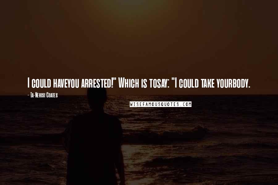 Ta-Nehisi Coates Quotes: I could haveyou arrested!" Which is tosay: "I could take yourbody.
