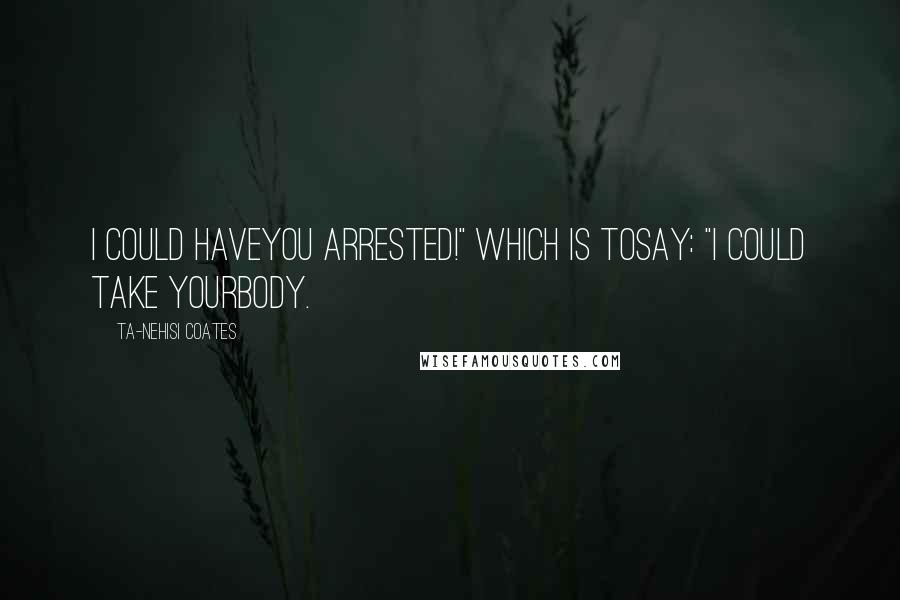 Ta-Nehisi Coates Quotes: I could haveyou arrested!" Which is tosay: "I could take yourbody.