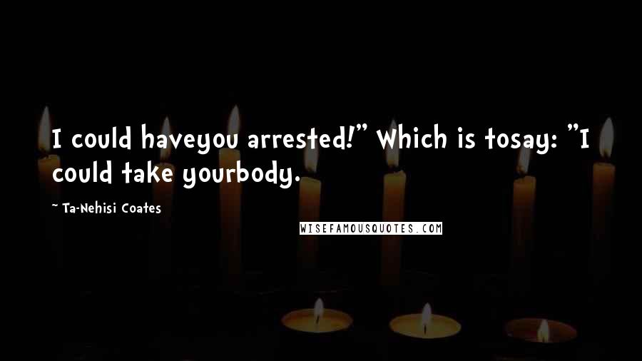 Ta-Nehisi Coates Quotes: I could haveyou arrested!" Which is tosay: "I could take yourbody.