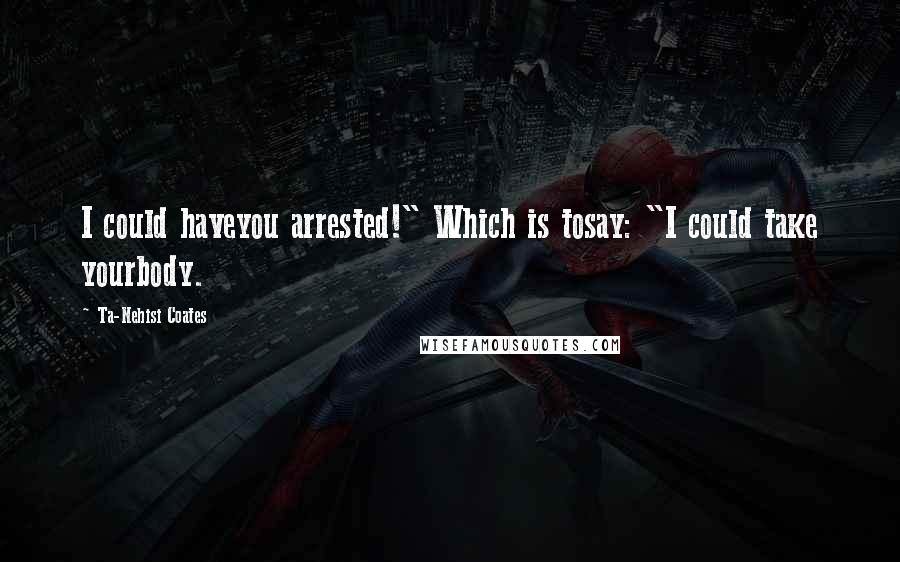 Ta-Nehisi Coates Quotes: I could haveyou arrested!" Which is tosay: "I could take yourbody.