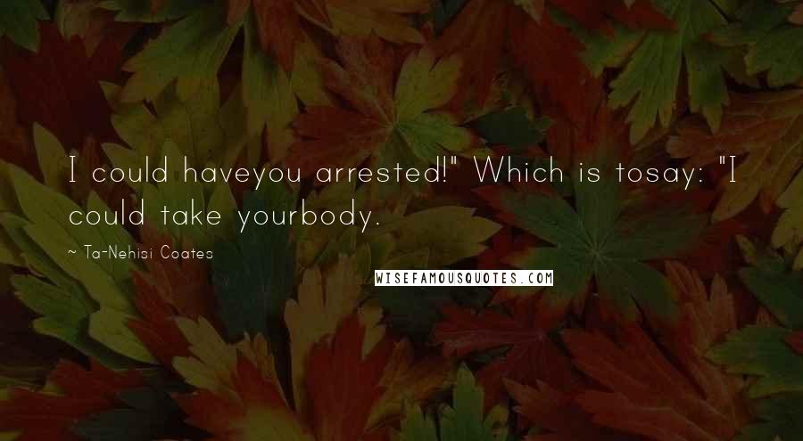 Ta-Nehisi Coates Quotes: I could haveyou arrested!" Which is tosay: "I could take yourbody.