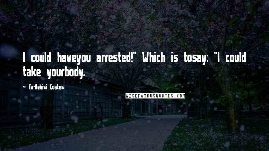 Ta-Nehisi Coates Quotes: I could haveyou arrested!" Which is tosay: "I could take yourbody.