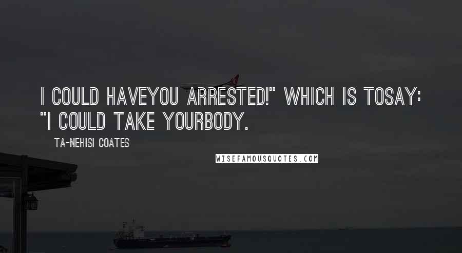 Ta-Nehisi Coates Quotes: I could haveyou arrested!" Which is tosay: "I could take yourbody.