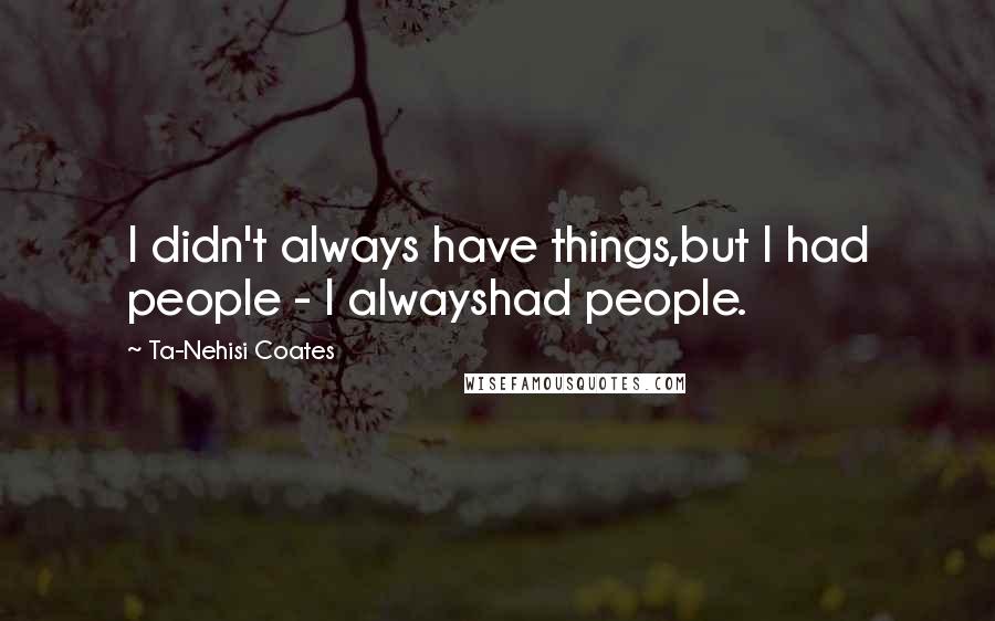 Ta-Nehisi Coates Quotes: I didn't always have things,but I had people - I alwayshad people.