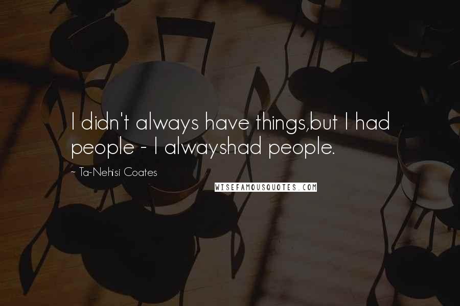 Ta-Nehisi Coates Quotes: I didn't always have things,but I had people - I alwayshad people.