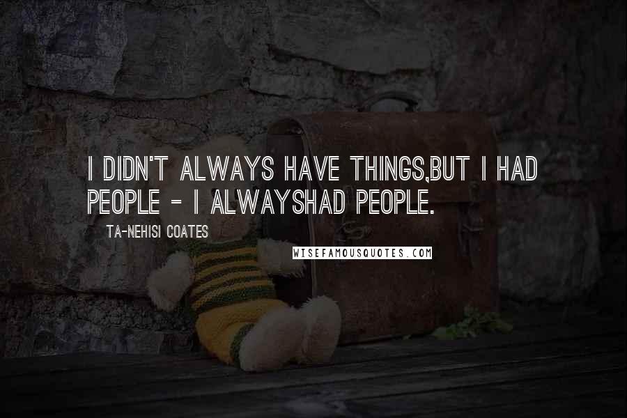 Ta-Nehisi Coates Quotes: I didn't always have things,but I had people - I alwayshad people.