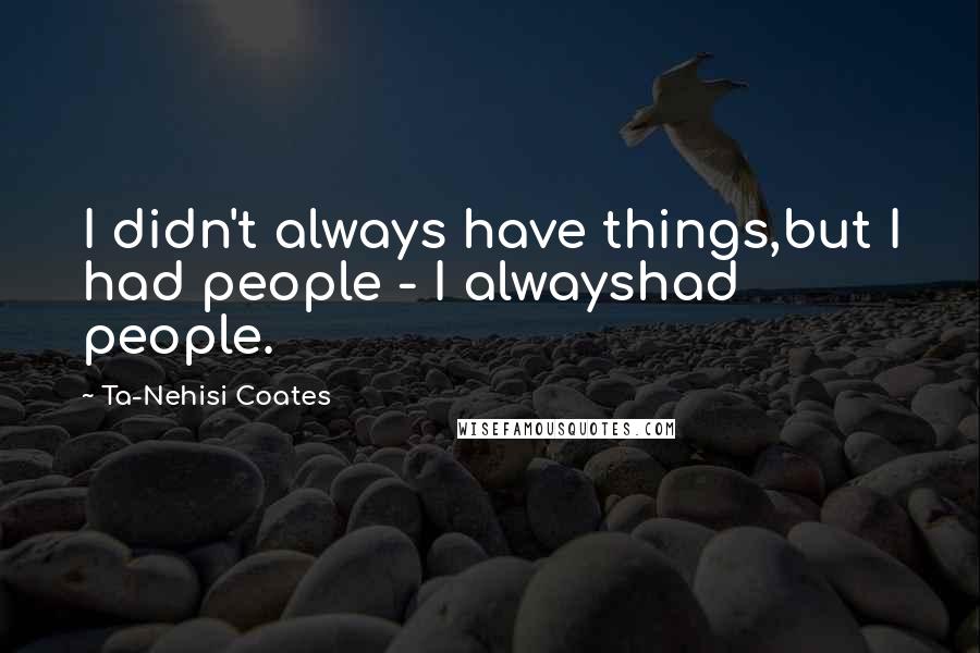 Ta-Nehisi Coates Quotes: I didn't always have things,but I had people - I alwayshad people.