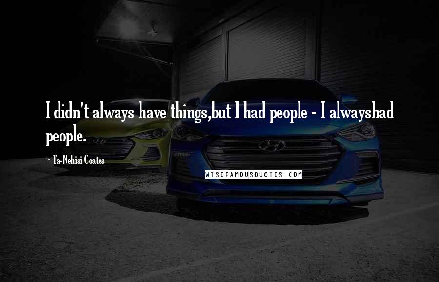 Ta-Nehisi Coates Quotes: I didn't always have things,but I had people - I alwayshad people.
