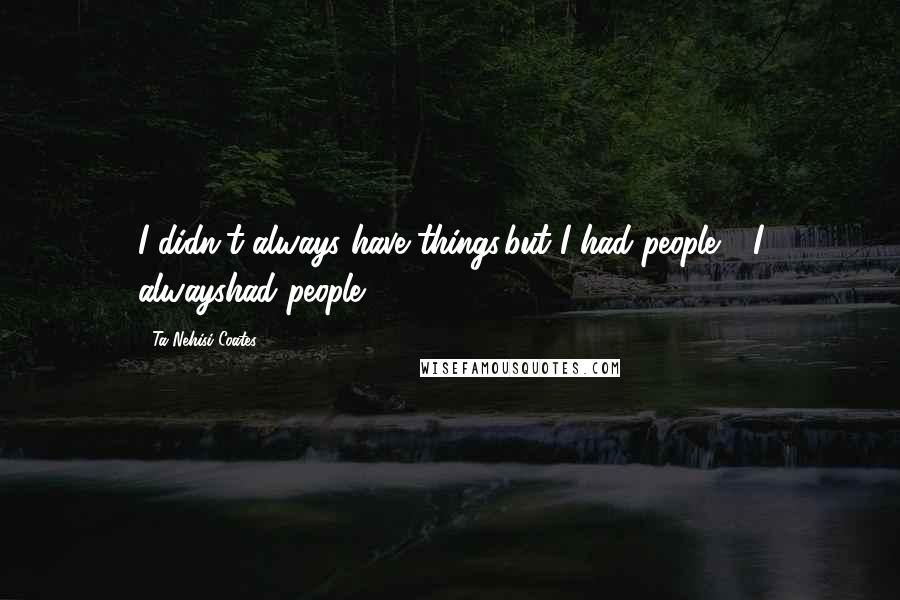 Ta-Nehisi Coates Quotes: I didn't always have things,but I had people - I alwayshad people.