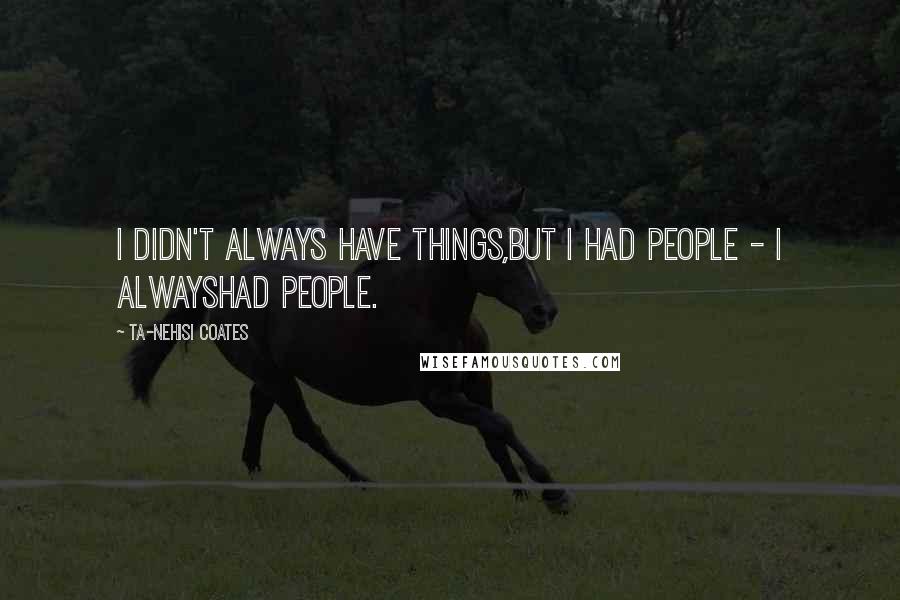 Ta-Nehisi Coates Quotes: I didn't always have things,but I had people - I alwayshad people.