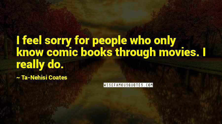 Ta-Nehisi Coates Quotes: I feel sorry for people who only know comic books through movies. I really do.