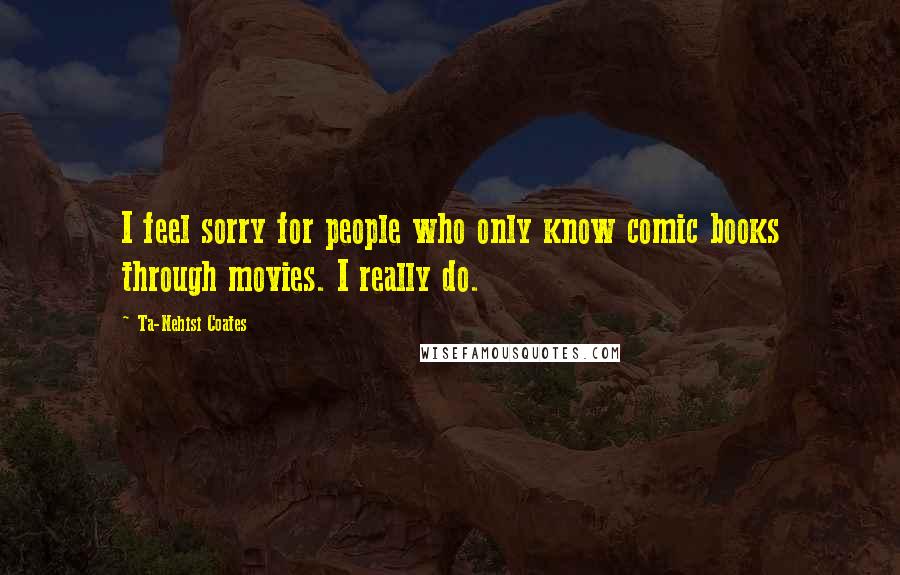 Ta-Nehisi Coates Quotes: I feel sorry for people who only know comic books through movies. I really do.