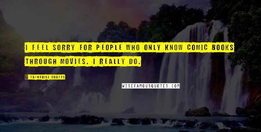 Ta-Nehisi Coates Quotes: I feel sorry for people who only know comic books through movies. I really do.