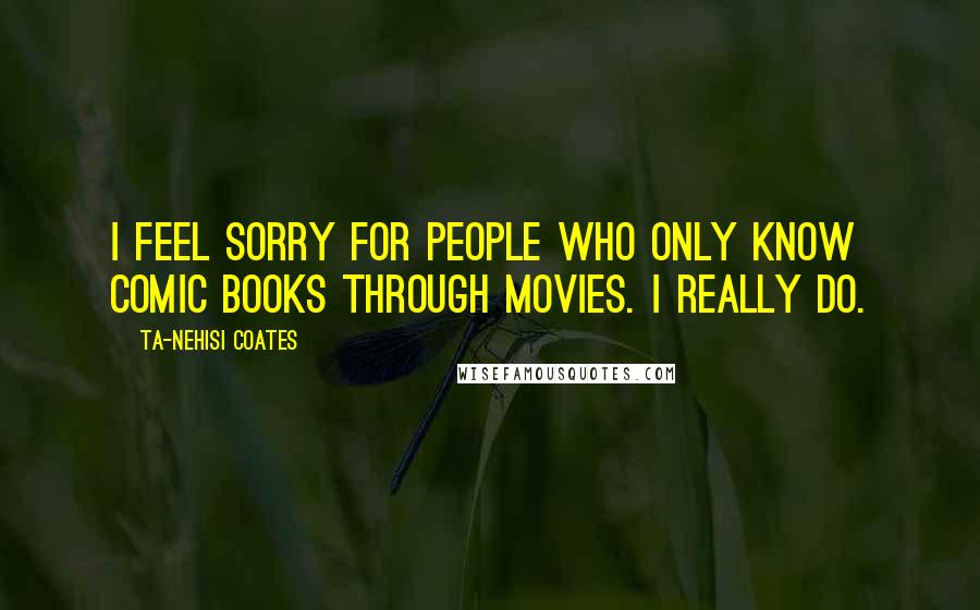 Ta-Nehisi Coates Quotes: I feel sorry for people who only know comic books through movies. I really do.